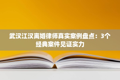 武汉江汉离婚律师真实案例盘点：3个经典案件见证实力