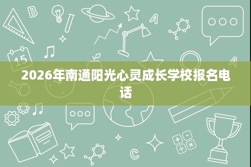 2026年南通阳光心灵成长学校报名电话 2026年南通阳光心灵成长学校报名电话