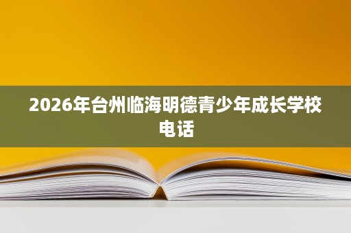 2026年台州临海明德青少年成长学校电话 2026年台州临海明德青少年成长学校电话