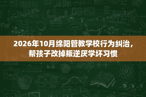 2026年10月绵阳管教学校行为纠治,帮孩子改掉叛逆厌学坏习惯 2026年10月绵阳管教学校行为纠治,帮孩子改掉叛逆厌学坏习惯