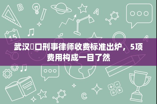 武汉硚口刑事律师收费标准出炉,5项费用构成一目了然 武汉硚口刑事律师收费标准出炉,5项费用构成一目了然