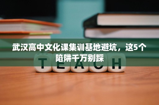 武汉高中文化课集训基地避坑,这5个陷阱千万别踩 武汉高中文化课集训基地避坑,这5个陷阱千万别踩