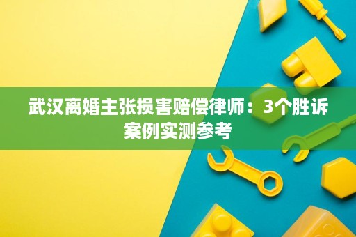 武汉离婚主张损害赔偿律师:3个胜诉案例实测参考 武汉离婚主张损害赔偿律师:3个胜诉案例实测参考