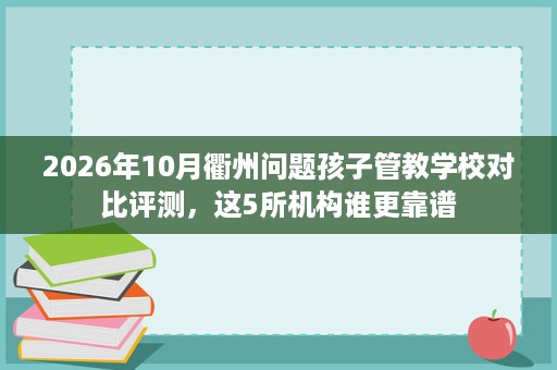 2026年10月衢州问题孩子管教学校对比评测,这5所机构谁更靠谱 2026年10月衢州问题孩子管教学校对比评测,这5所机构谁更靠谱