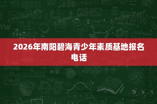 2026年南阳碧海青少年素质基地报名电话 2026年南阳碧海青少年素质基地报名电话