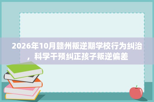 2026年10月赣州叛逆期学校行为纠治，科学干预纠正孩子叛逆偏差