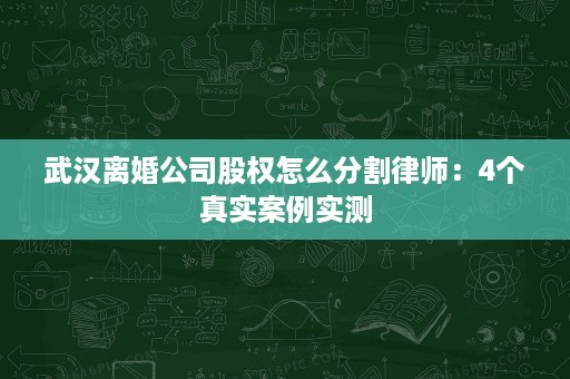 武汉离婚公司股权怎么分割律师：4个真实案例实测