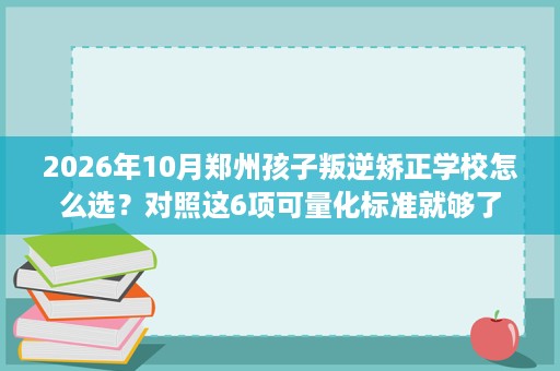 2026年10月郑州孩子叛逆矫正学校怎么选?对照这6项可量化标准就够了 2026年10月郑州孩子叛逆矫正学校怎么选?对照这6项可量化标准就够了