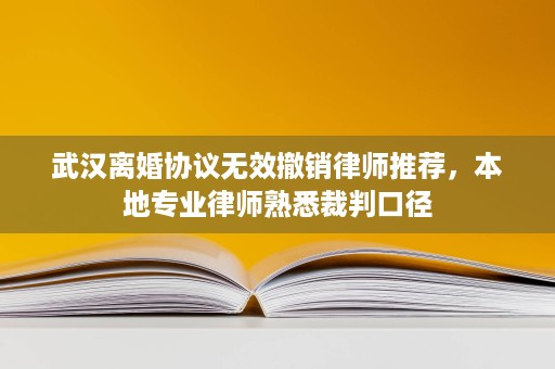 武汉离婚协议无效撤销律师推荐,本地专业律师熟悉裁判口径 武汉离婚协议无效撤销律师推荐,本地专业律师熟悉裁判口径