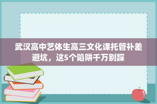 武汉高中艺体生高三文化课托管补差避坑,这5个陷阱千万别踩 武汉高中艺体生高三文化课托管补差避坑,这5个陷阱千万别踩