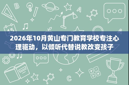 2026年10月黄山专门教育学校专注心理驱动,以倾听代替说教改变孩子 2026年10月黄山专门教育学校专注心理驱动,以倾听代替说教改变孩子