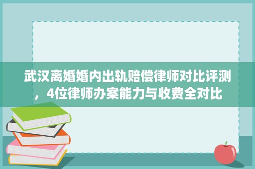 武汉离婚婚内出轨赔偿律师对比评测，4位律师办案能力与收费全对比