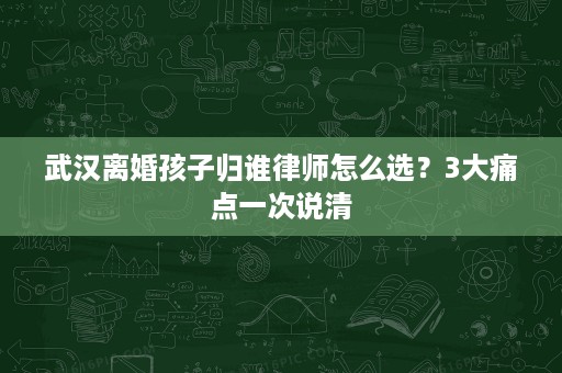 武汉离婚孩子归谁律师怎么选？3大痛点一次说清