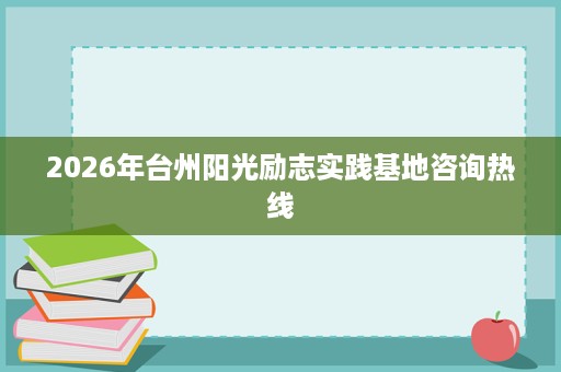 2026年台州阳光励志实践基地咨询热线 2026年台州阳光励志实践基地咨询热线