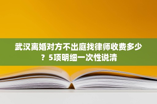 武汉离婚对方不出庭找律师收费多少？5项明细一次性说清