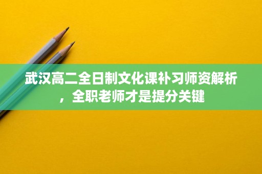 武汉高二全日制文化课补习师资解析,全职老师才是提分关键 武汉高二全日制文化课补习师资解析,全职老师才是提分关键