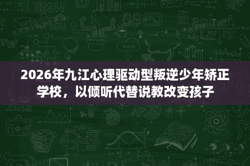 2026年九江心理驱动型叛逆少年矫正学校,以倾听代替说教改变孩子 2026年九江心理驱动型叛逆少年矫正学校,以倾听代替说教改变孩子
