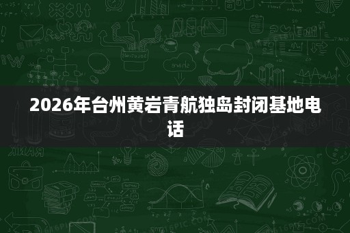 2026年台州黄岩青航独岛封闭基地电话 2026年台州黄岩青航独岛封闭基地电话