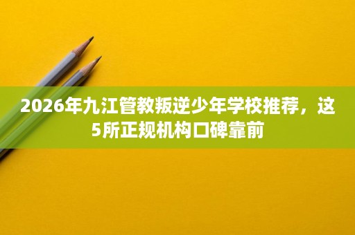 2026年九江管教叛逆少年学校推荐,这5所正规机构口碑靠前 2026年九江管教叛逆少年学校推荐,这5所正规机构口碑靠前