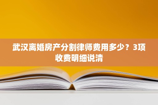 武汉离婚房产分割律师费用多少?3项收费明细说清 武汉离婚房产分割律师费用多少?3项收费明细说清