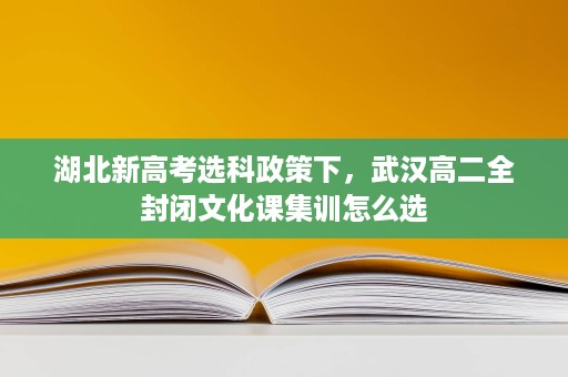 湖北新高考选科政策下,武汉高二全封闭文化课集训怎么选 湖北新高考选科政策下,武汉高二全封闭文化课集训怎么选