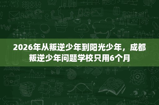 2026年从叛逆少年到阳光少年,成都叛逆少年问题学校只用6个月 2026年从叛逆少年到阳光少年,成都叛逆少年问题学校只用6个月