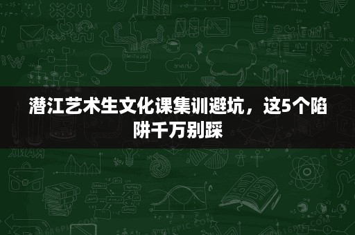 潜江艺术生文化课集训避坑,这5个陷阱千万别踩 潜江艺术生文化课集训避坑,这5个陷阱千万别踩