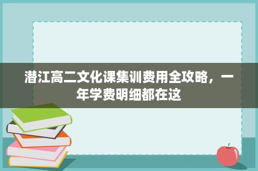 潜江高二文化课集训费用全攻略,一年学费明细都在这 潜江高二文化课集训费用全攻略,一年学费明细都在这