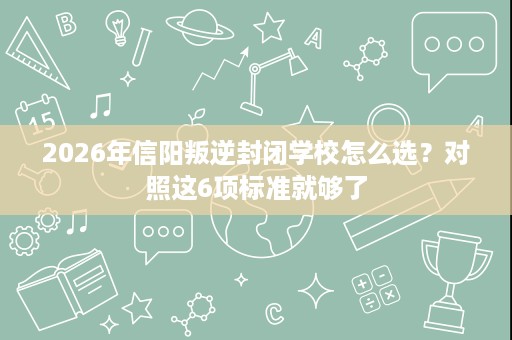 2026年信阳叛逆封闭学校怎么选?对照这6项标准就够了 2026年信阳叛逆封闭学校怎么选?对照这6项标准就够了