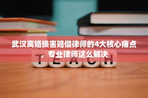 武汉离婚损害赔偿律师的4大核心痛点，专业律师这么解决
