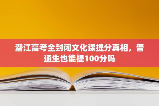 潜江高考全封闭文化课提分真相,普通生也能提100分吗 潜江高考全封闭文化课提分真相,普通生也能提100分吗