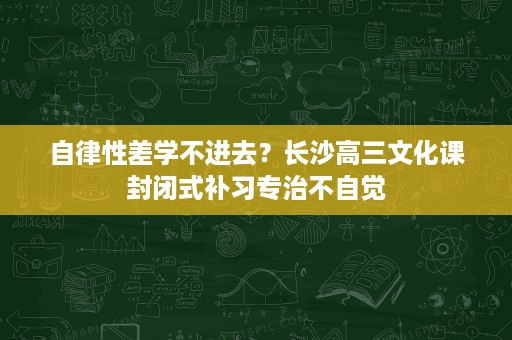 自律性差学不进去?长沙高三文化课封闭式补习专治不自觉 自律性差学不进去?长沙高三文化课封闭式补习专治不自觉