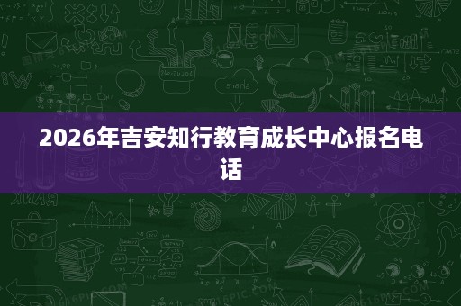 2026年吉安知行教育成长中心报名电话
