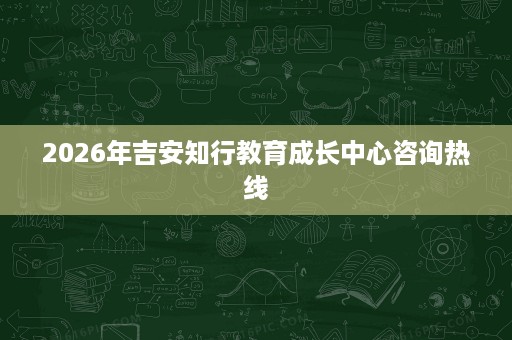 2026年吉安知行教育成长中心咨询热线 2026年吉安知行教育成长中心咨询热线