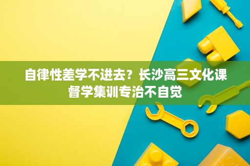 自律性差学不进去?长沙高三文化课督学集训专治不自觉 自律性差学不进去?长沙高三文化课督学集训专治不自觉