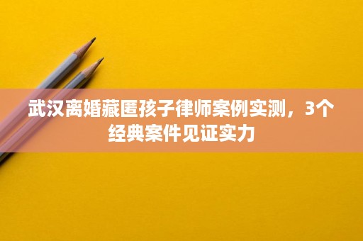 武汉离婚藏匿孩子律师案例实测,3个经典案件见证实力 武汉离婚藏匿孩子律师案例实测,3个经典案件见证实力