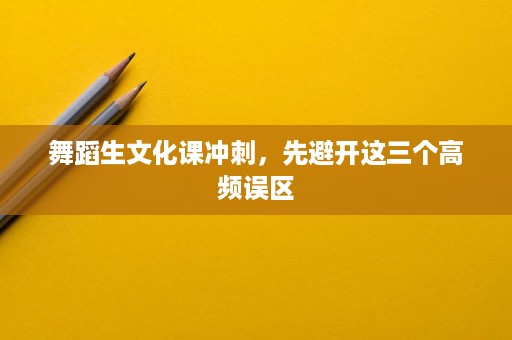 舞蹈生文化课冲刺,先避开这三个高频误区 舞蹈生文化课冲刺,先避开这三个高频误区