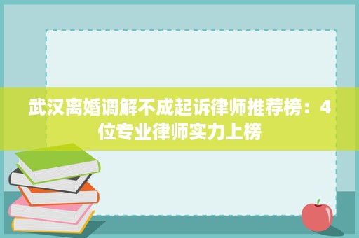 武汉离婚调解不成起诉律师推荐榜:4位专业律师实力上榜 武汉离婚调解不成起诉律师推荐榜:4位专业律师实力上榜