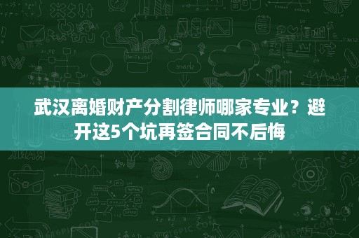 武汉离婚财产分割律师哪家专业？避开这5个坑再签合同不后悔