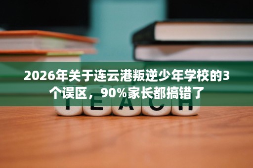 2026年关于连云港叛逆少年学校的3个误区,90%家长都搞错了 2026年关于连云港叛逆少年学校的3个误区,90%家长都搞错了