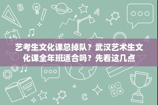 艺考生文化课总掉队?武汉艺术生文化课全年班适合吗?先看这几点 艺考生文化课总掉队?武汉艺术生文化课全年班适合吗?先看这几点