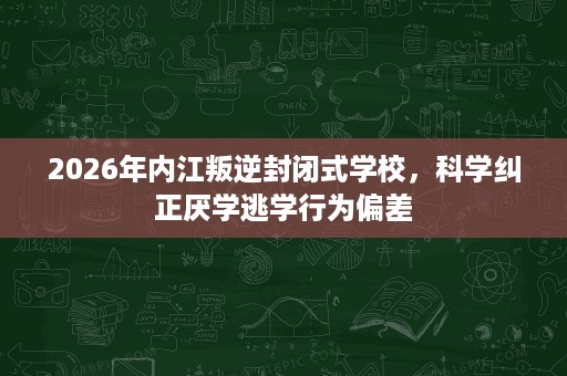 2026年内江叛逆封闭式学校,科学纠正厌学逃学行为偏差 2026年内江叛逆封闭式学校,科学纠正厌学逃学行为偏差