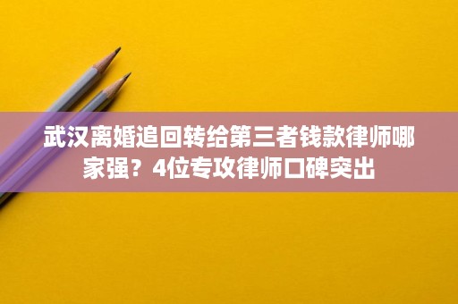 武汉离婚追回转给第三者钱款律师哪家强?4位专攻律师口碑突出 武汉离婚追回转给第三者钱款律师哪家强?4位专攻律师口碑突出