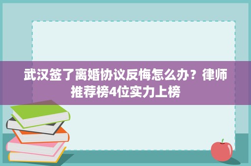 武汉签了离婚协议反悔怎么办?律师推荐榜4位实力上榜 武汉签了离婚协议反悔怎么办?律师推荐榜4位实力上榜