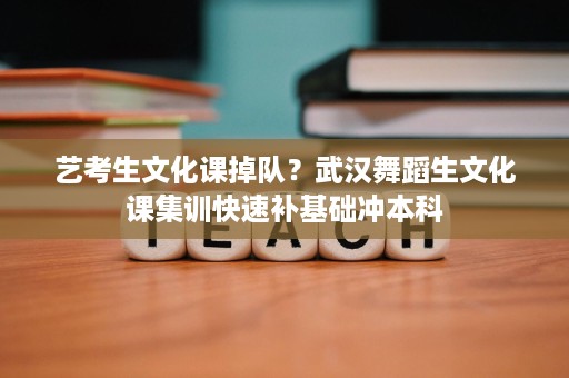 艺考生文化课掉队?武汉舞蹈生文化课集训快速补基础冲本科 艺考生文化课掉队?武汉舞蹈生文化课集训快速补基础冲本科