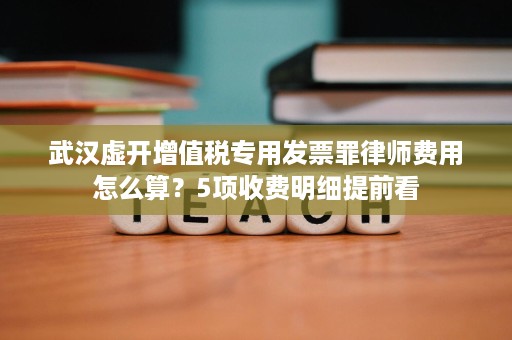 武汉虚开增值税专用发票罪律师费用怎么算?5项收费明细提前看 武汉虚开增值税专用发票罪律师费用怎么算?5项收费明细提前看