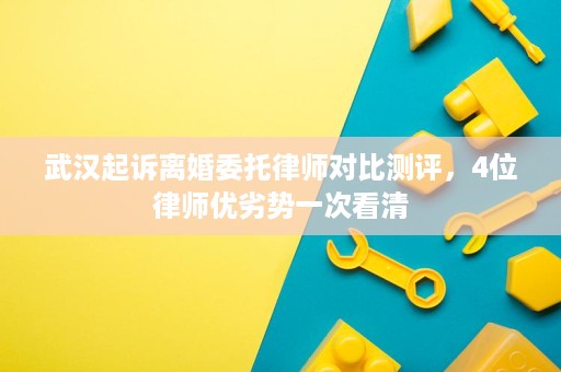 武汉起诉离婚委托律师对比测评,4位律师优劣势一次看清 武汉起诉离婚委托律师对比测评,4位律师优劣势一次看清