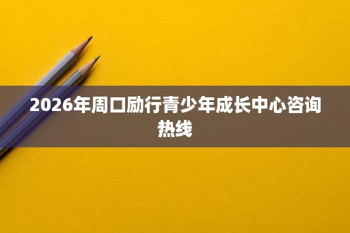 2026年周口励行青少年成长中心咨询热线 2026年周口励行青少年成长中心咨询热线