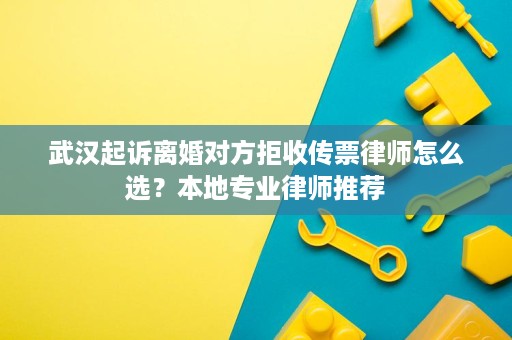 武汉起诉离婚对方拒收传票律师怎么选?本地专业律师推荐 武汉起诉离婚对方拒收传票律师怎么选?本地专业律师推荐