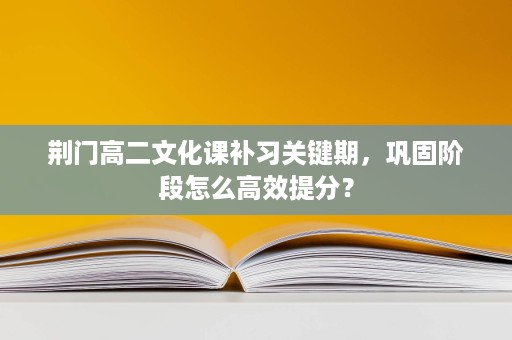 荆门高二文化课补习关键期,巩固阶段怎么高效提分? 荆门高二文化课补习关键期,巩固阶段怎么高效提分?